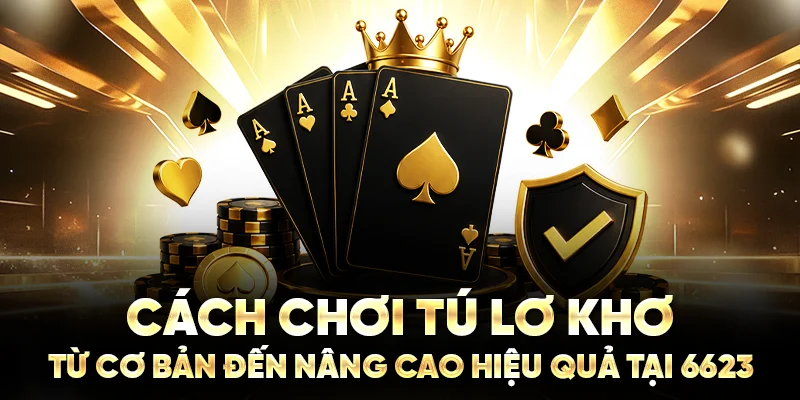 Cách Chơi Tú Lơ Khơ Từ Cơ Bản Đến Nâng Cao Hiệu Quả Tại 6623